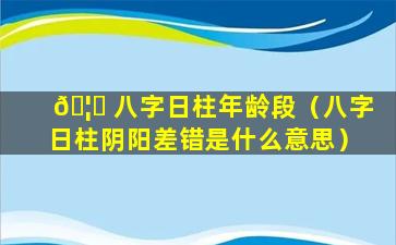 🦅 八字日柱年龄段（八字日柱阴阳差错是什么意思）